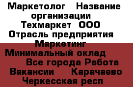 Маркетолог › Название организации ­ Техмаркет, ООО › Отрасль предприятия ­ Маркетинг › Минимальный оклад ­ 20 000 - Все города Работа » Вакансии   . Карачаево-Черкесская респ.
